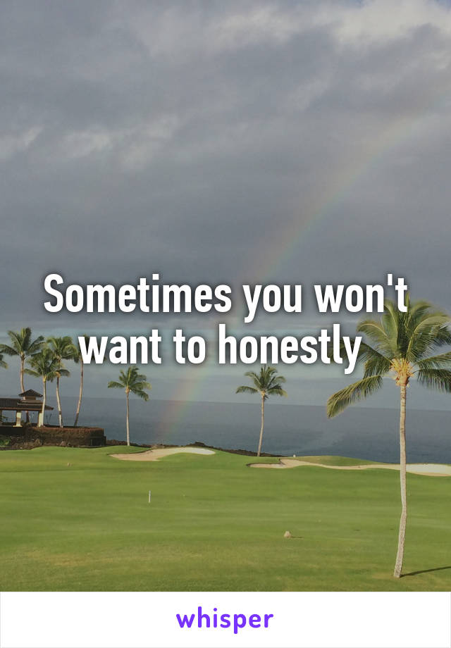 Sometimes you won't want to honestly 