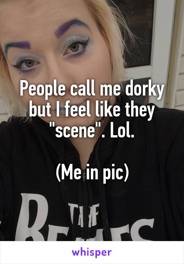 People call me dorky but I feel like they "scene". Lol.

(Me in pic)