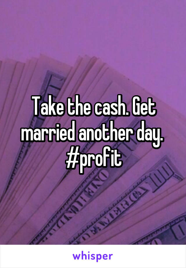 Take the cash. Get married another day. 
#profit