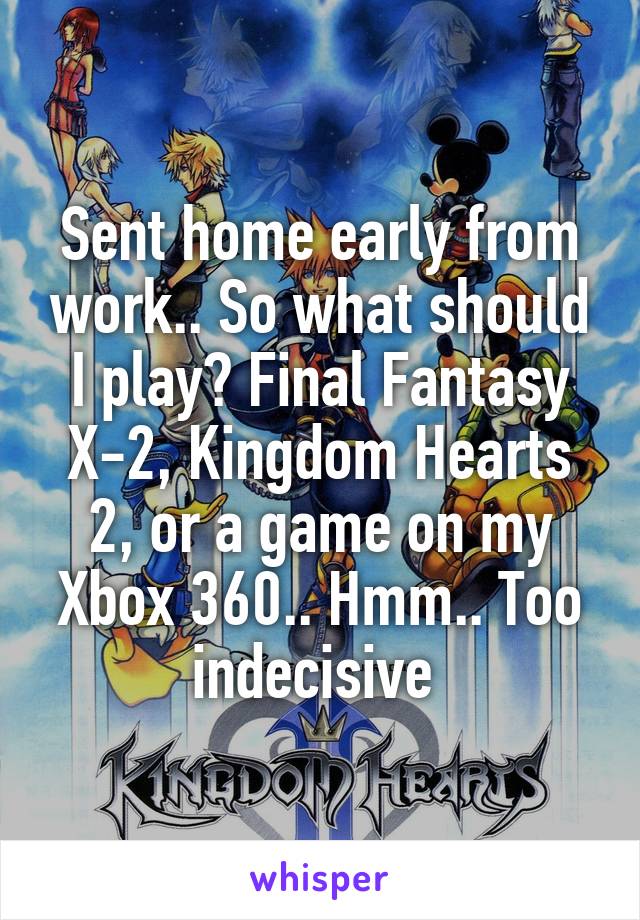 Sent home early from work.. So what should I play? Final Fantasy X-2, Kingdom Hearts 2, or a game on my Xbox 360.. Hmm.. Too indecisive 