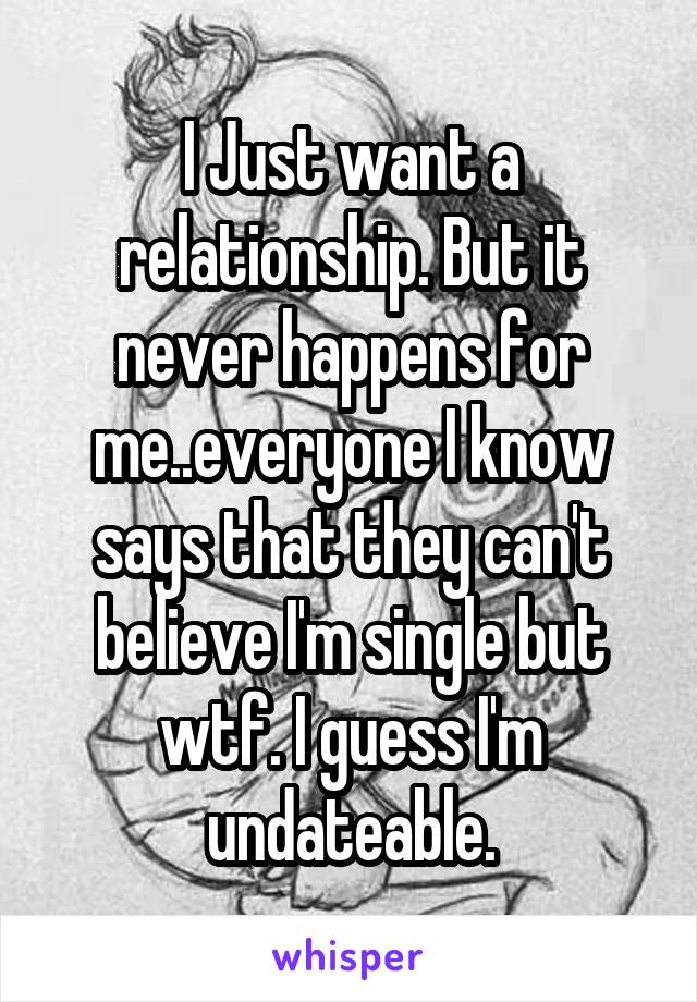 I Just want a relationship. But it never happens for me..everyone I know says that they can't believe I'm single but wtf. I guess I'm undateable.