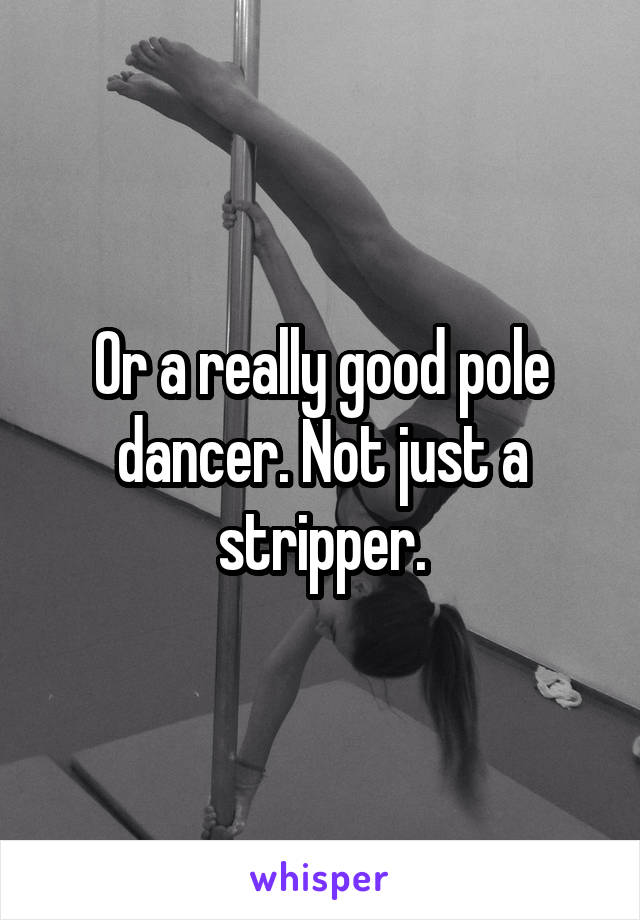 Or a really good pole dancer. Not just a stripper.