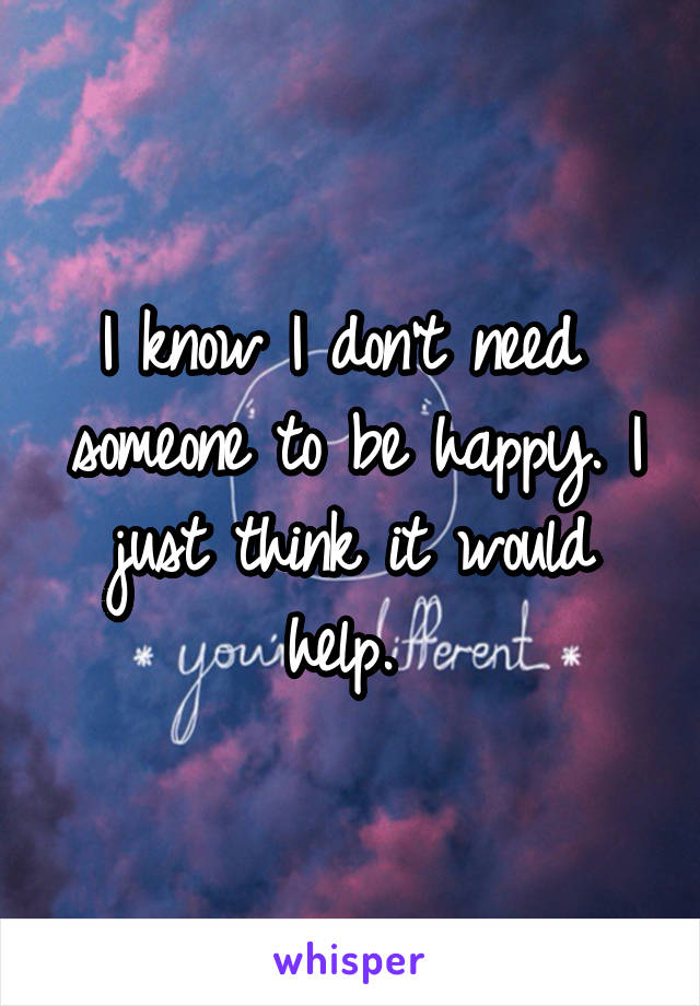 I know I don't need  someone to be happy. I just think it would help. 