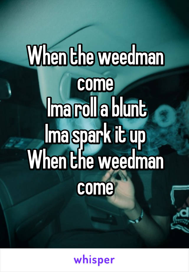 When the weedman come
  Ima roll a blunt 
Ima spark it up
When the weedman come
