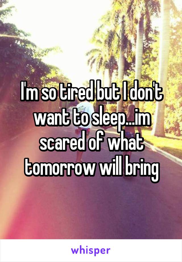 I'm so tired but I don't want to sleep...im scared of what tomorrow will bring