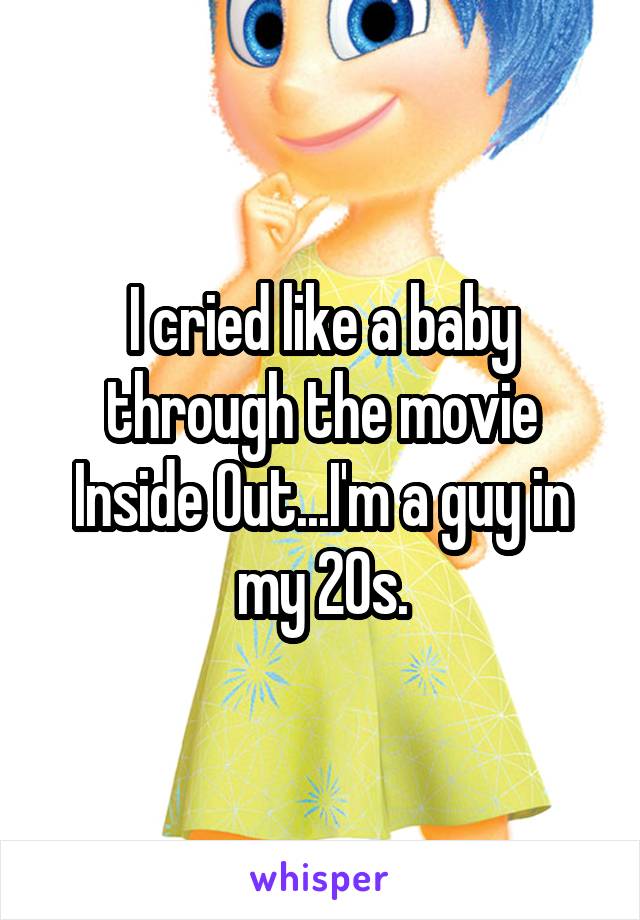 I cried like a baby through the movie Inside Out...I'm a guy in my 20s.