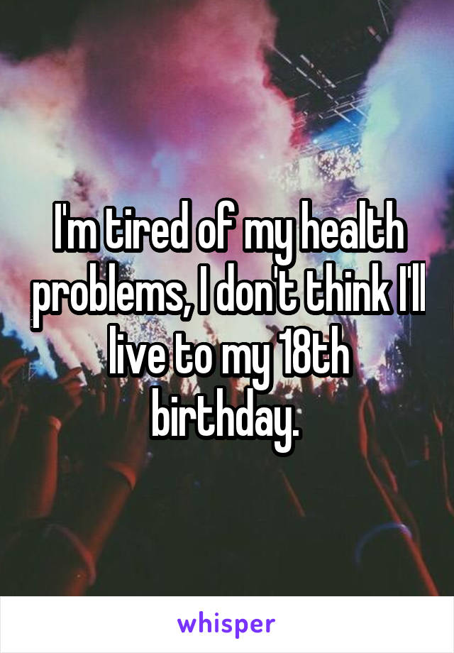 I'm tired of my health problems, I don't think I'll live to my 18th birthday. 