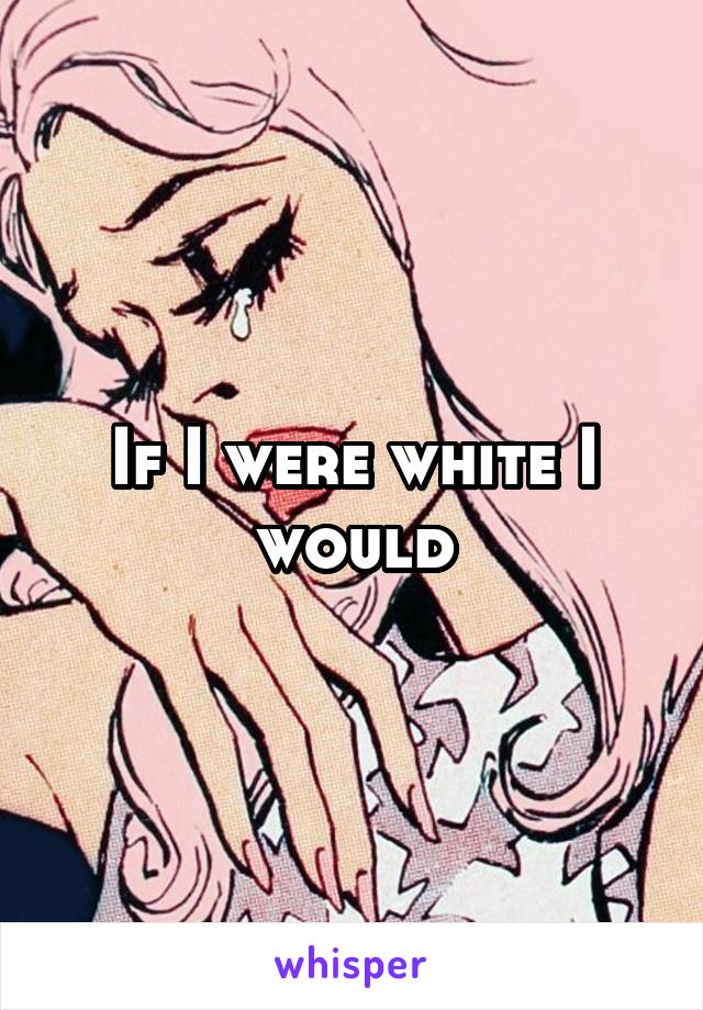 If I were white I would