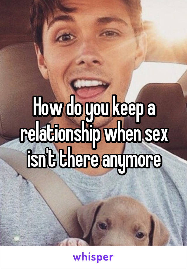 How do you keep a relationship when sex isn't there anymore