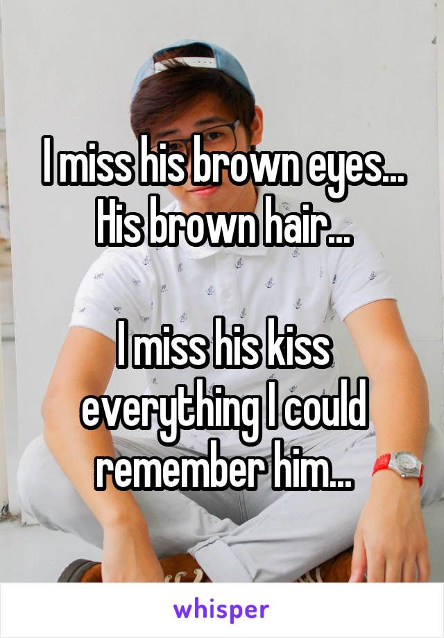 I miss his brown eyes...
His brown hair...

I miss his kiss everything I could remember him...