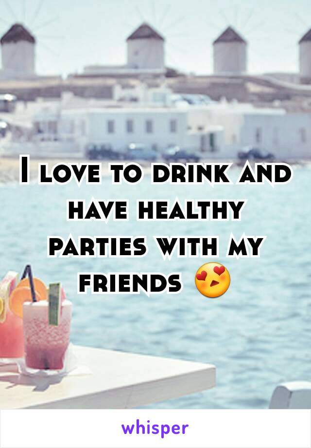 I love to drink and have healthy parties with my friends 😍