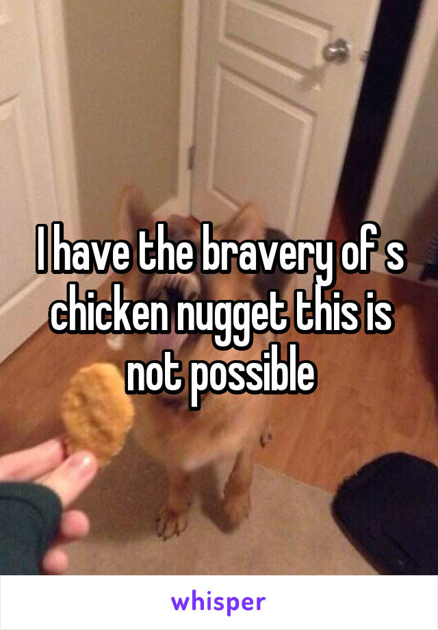 I have the bravery of s chicken nugget this is not possible