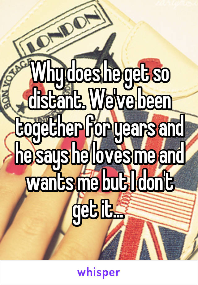 Why does he get so distant. We've been together for years and he says he loves me and wants me but I don't get it... 