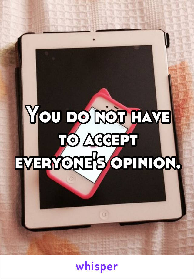 You do not have to accept everyone's opinion.