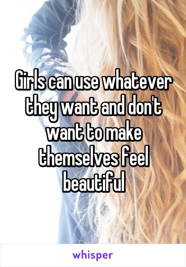 Girls can use whatever they want and don't want to make themselves feel beautiful