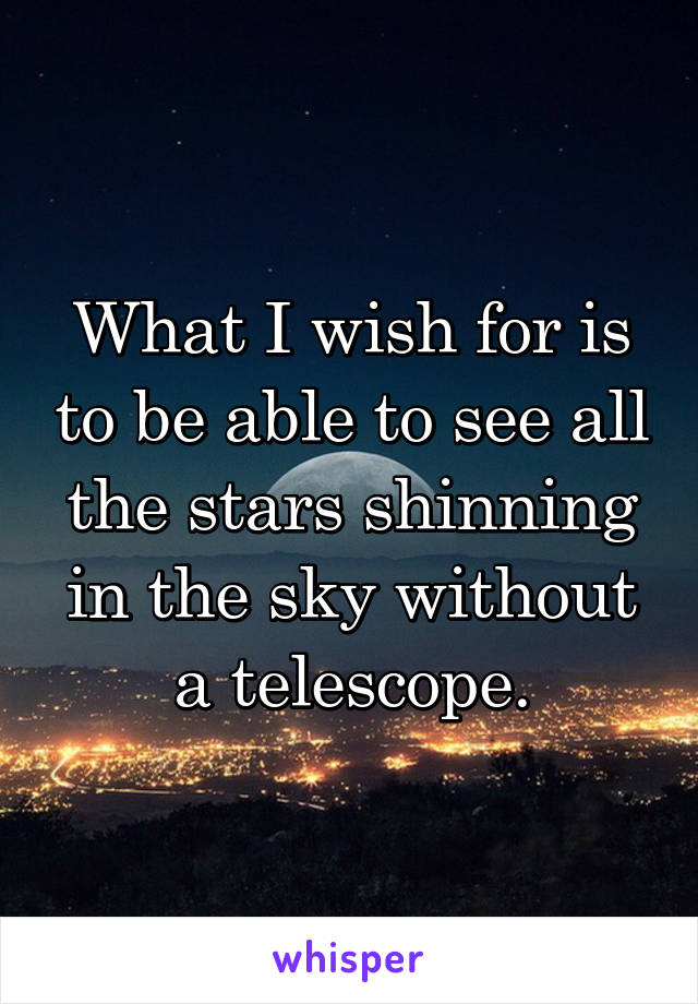 What I wish for is to be able to see all the stars shinning in the sky without a telescope.