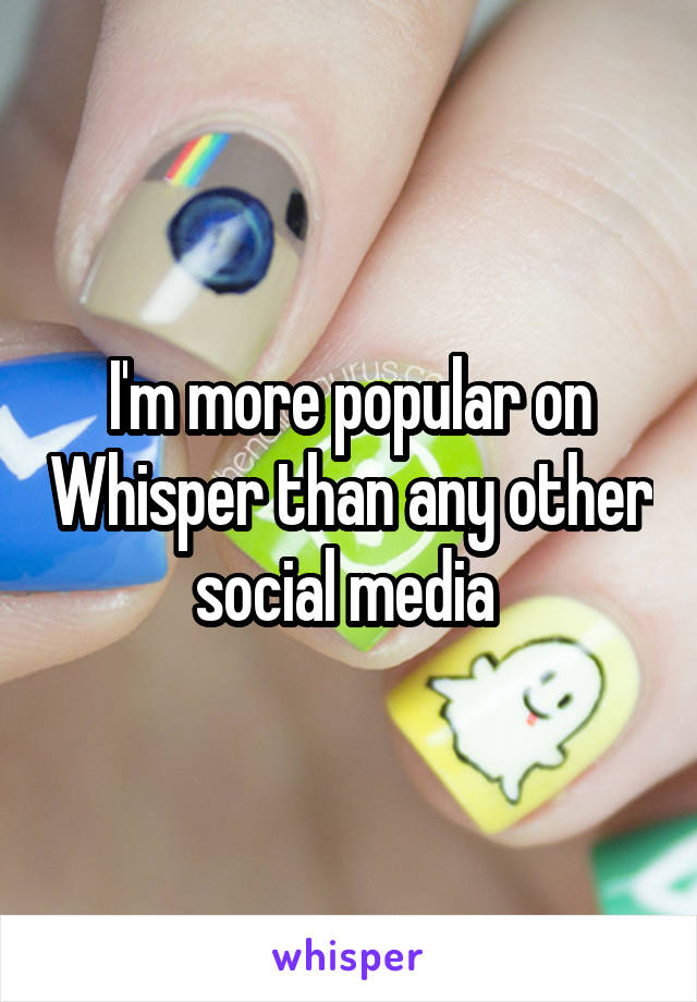 I'm more popular on Whisper than any other social media 