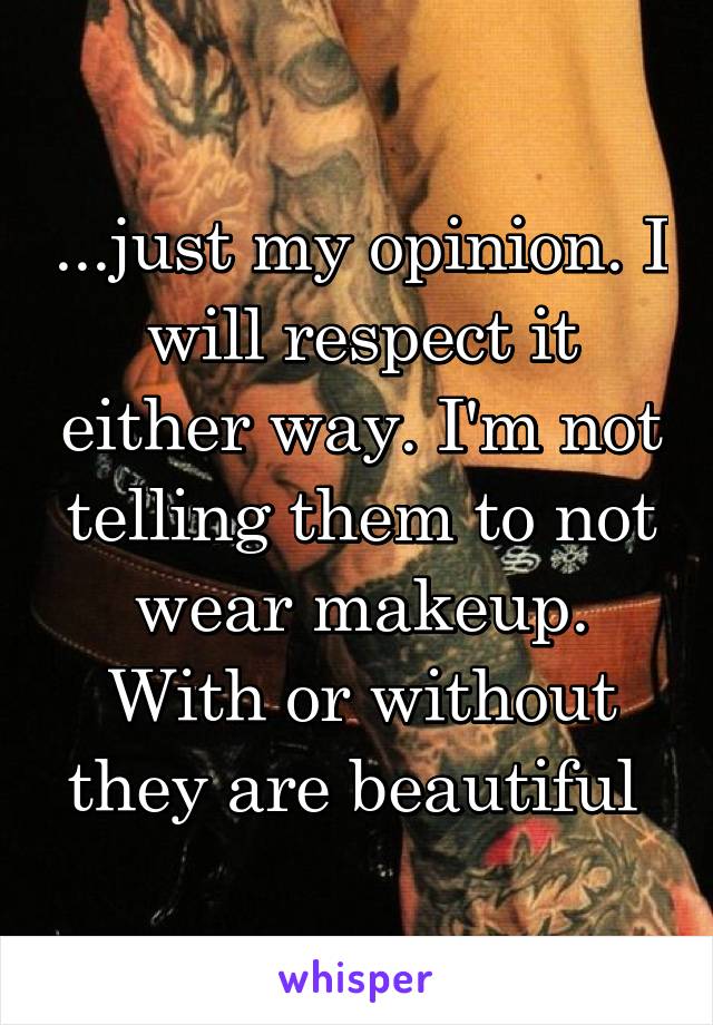 ...just my opinion. I will respect it either way. I'm not telling them to not wear makeup. With or without they are beautiful 