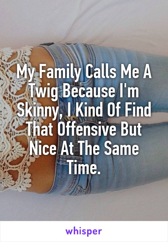 My Family Calls Me A Twig Because I'm Skinny, I Kind Of Find That Offensive But Nice At The Same Time.