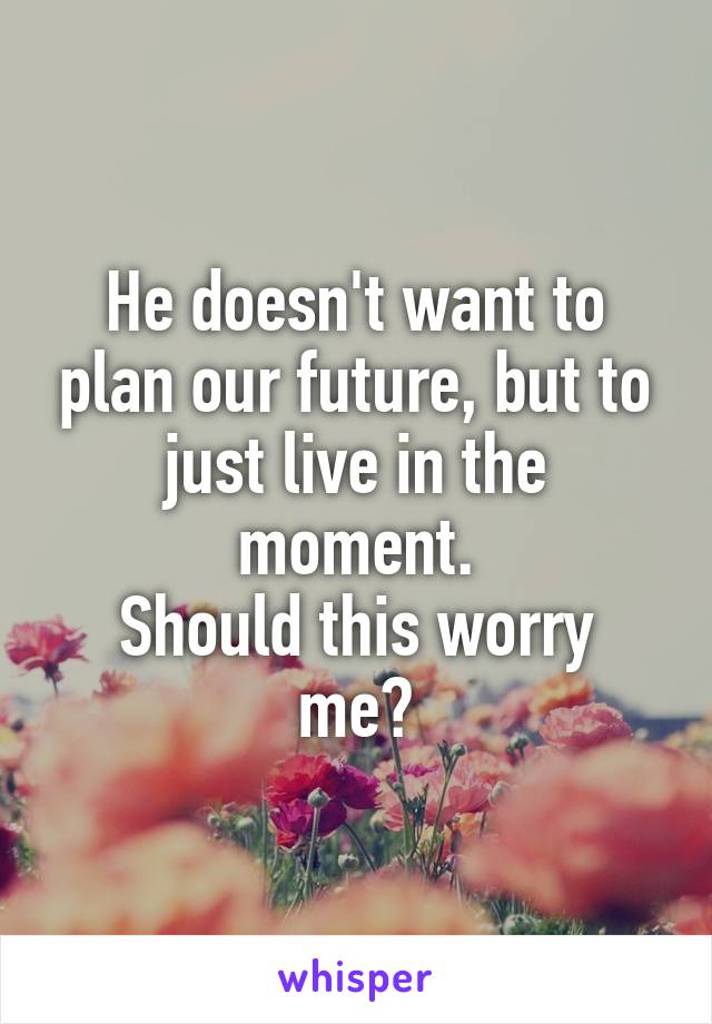 He doesn't want to plan our future, but to just live in the moment.
Should this worry me?