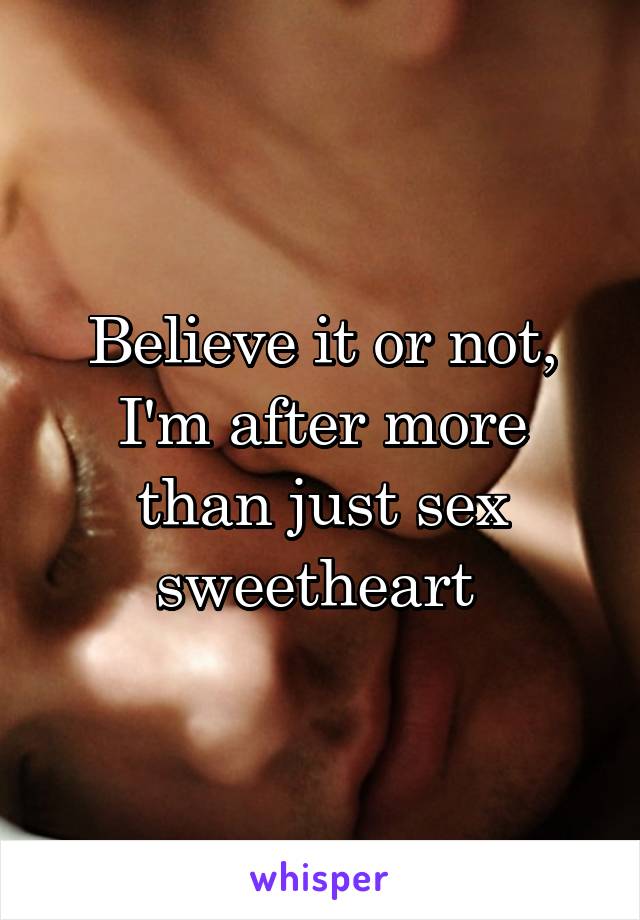 Believe it or not, I'm after more than just sex sweetheart 