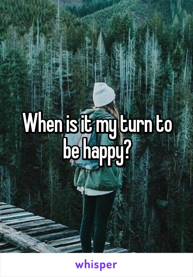 When is it my turn to be happy?