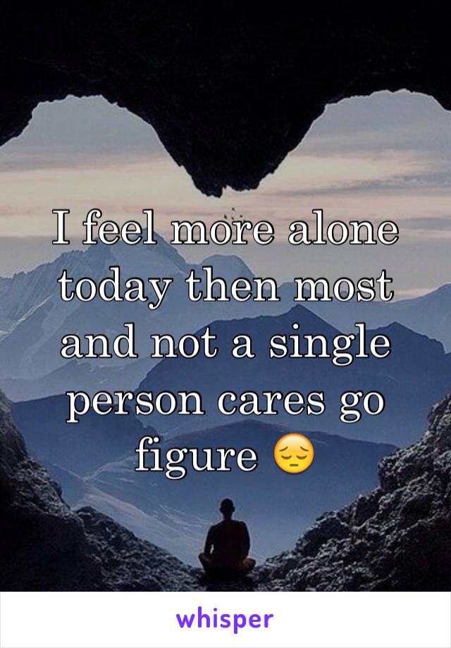 I feel more alone today then most and not a single person cares go figure 😔