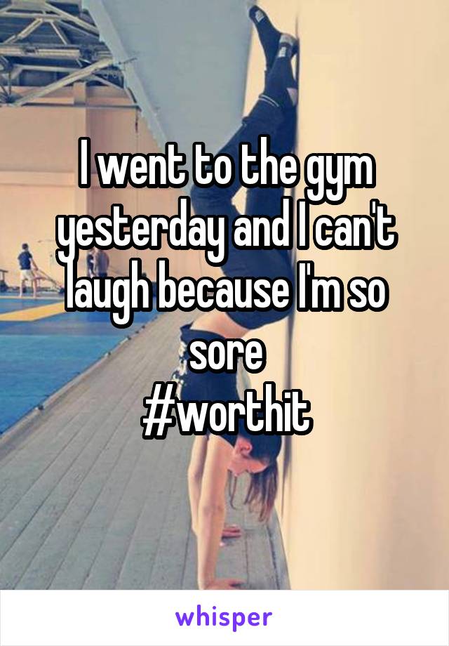 I went to the gym yesterday and I can't laugh because I'm so sore
#worthit
