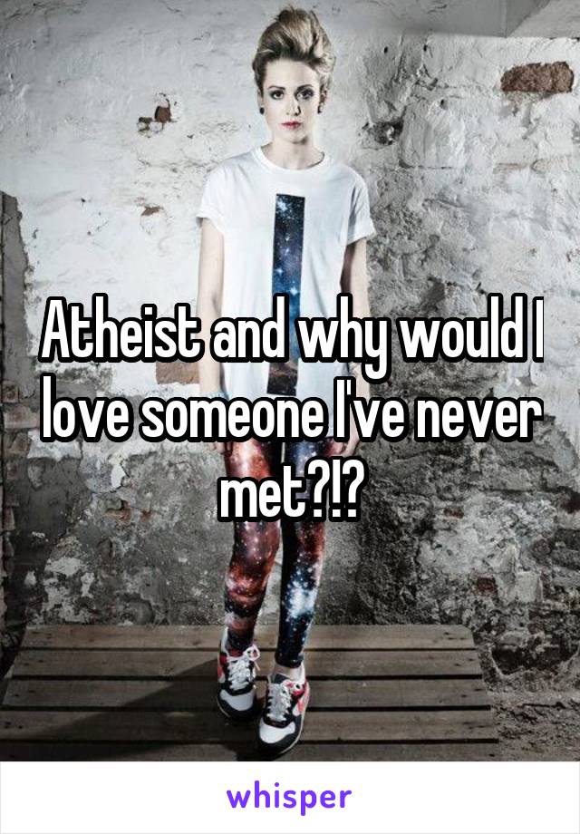 Atheist and why would I love someone I've never met?!?