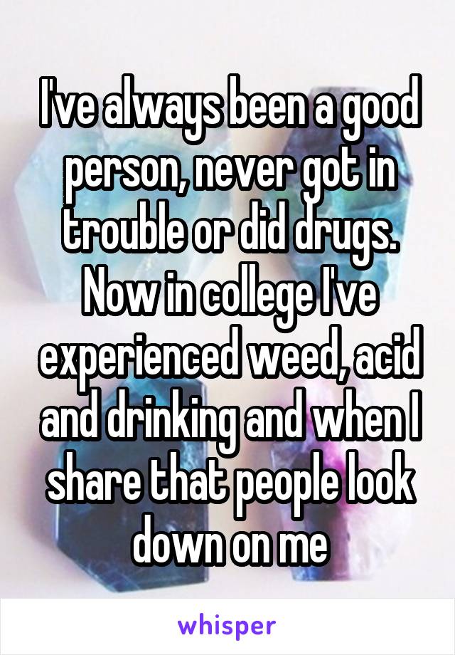 I've always been a good person, never got in trouble or did drugs. Now in college I've experienced weed, acid and drinking and when I share that people look down on me