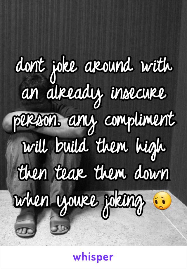 dont joke around with an already insecure person. any compliment will build them high then tear them down when youre joking 😔