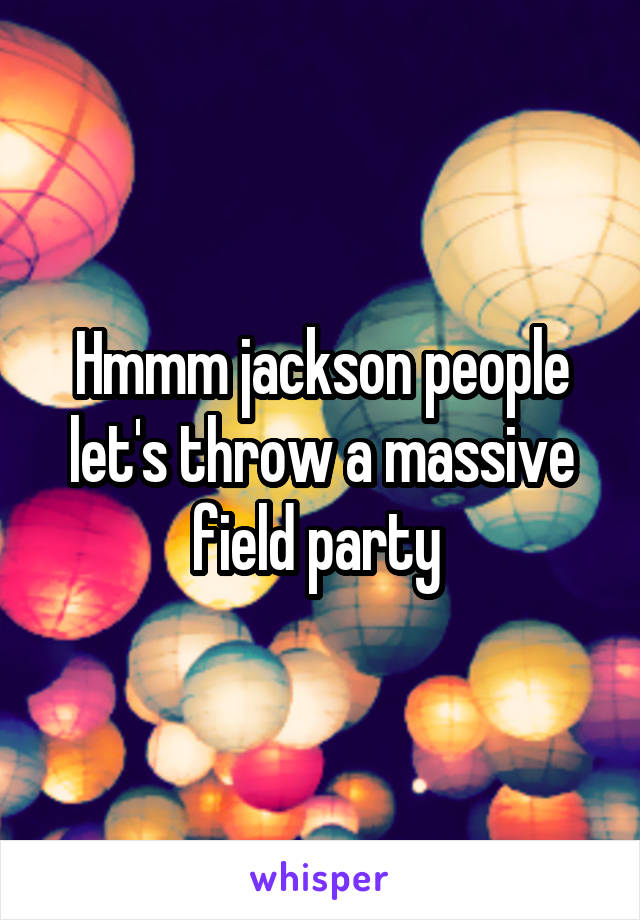 Hmmm jackson people let's throw a massive field party 