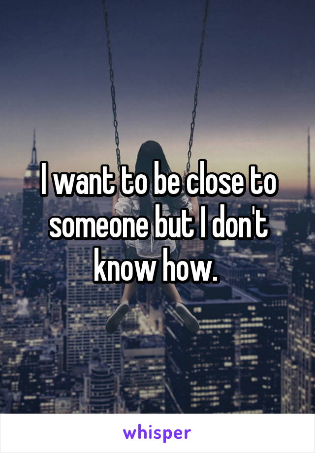 I want to be close to someone but I don't know how. 