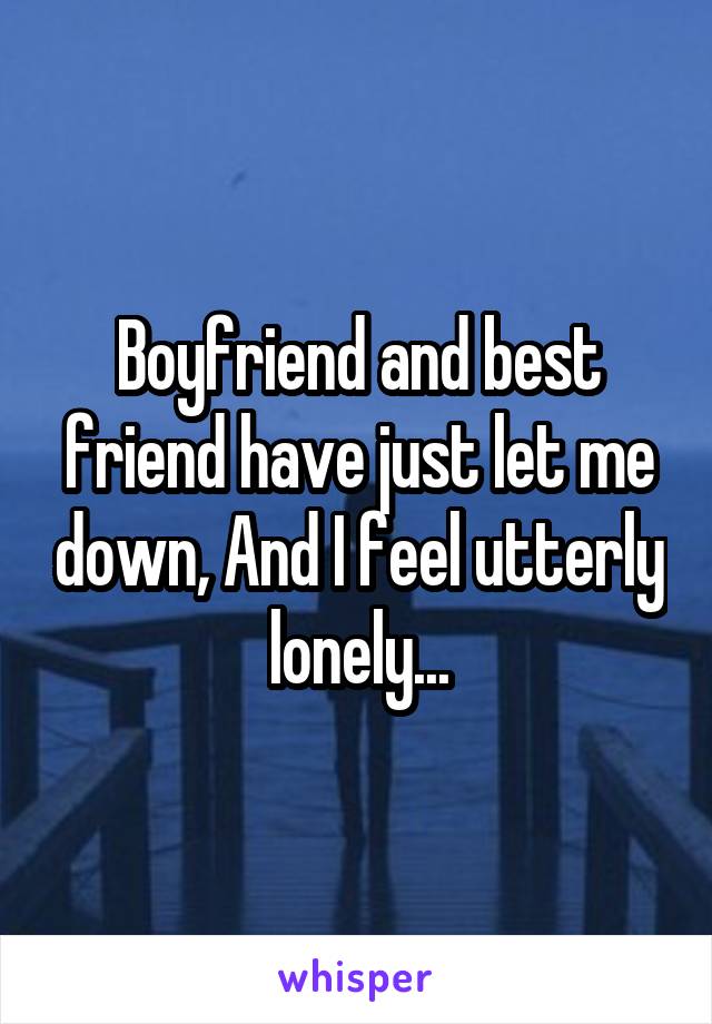 Boyfriend and best friend have just let me down, And I feel utterly lonely...