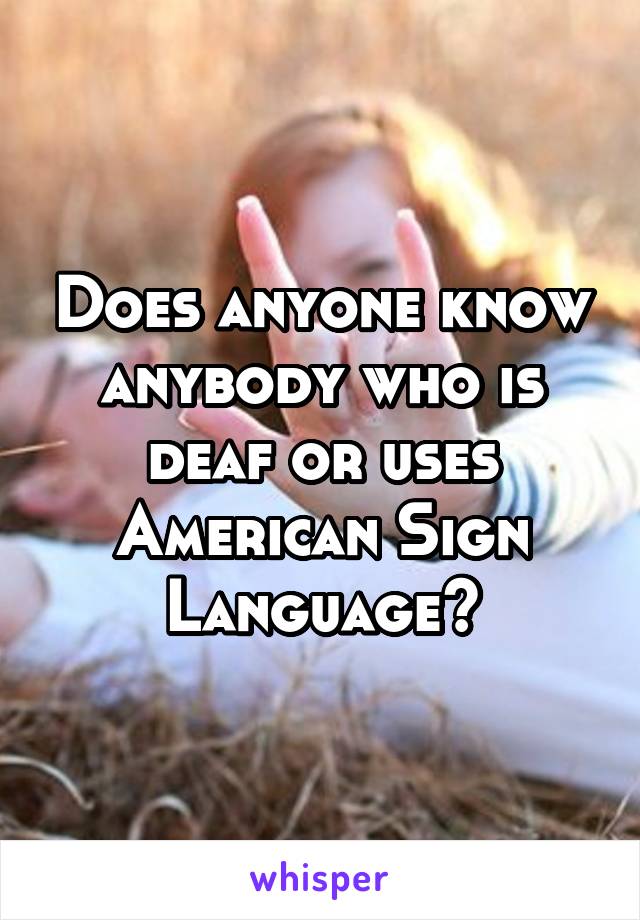 Does anyone know anybody who is deaf or uses American Sign Language?