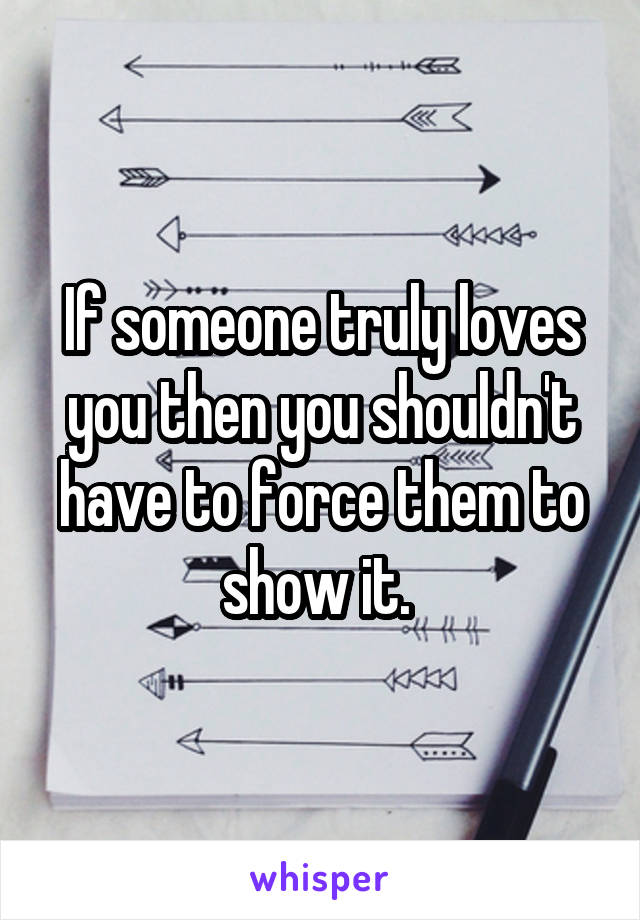 If someone truly loves you then you shouldn't have to force them to show it. 