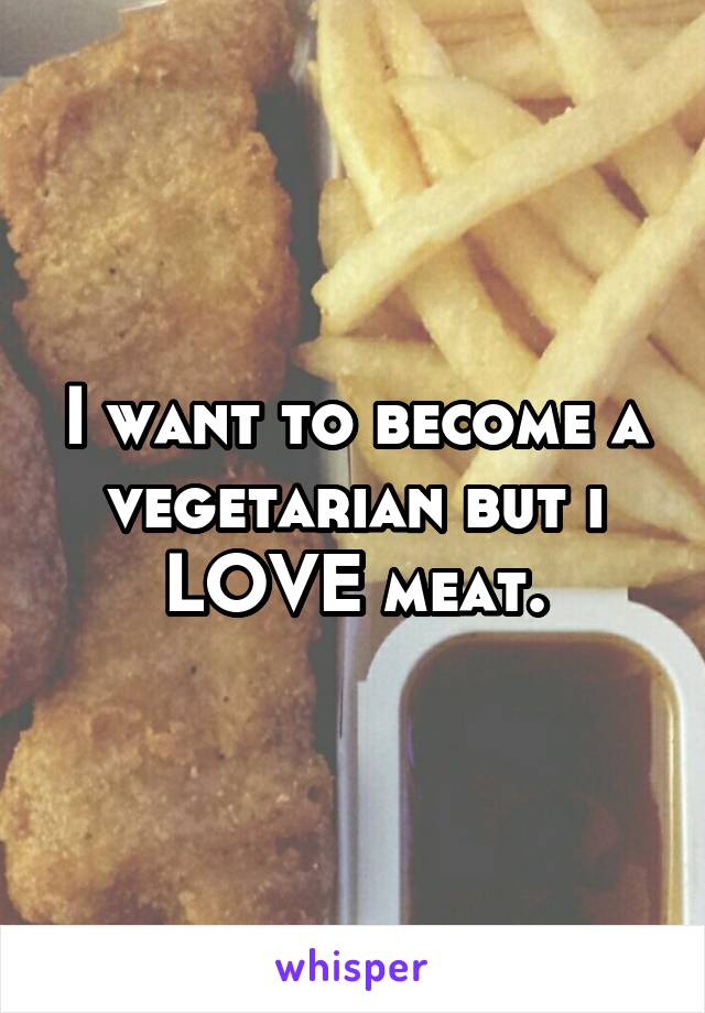 I want to become a vegetarian but i LOVE meat.