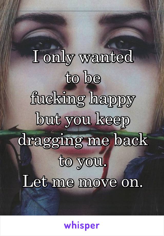 I only wanted
to be
fucking happy
but you keep
dragging me back to you.
Let me move on.