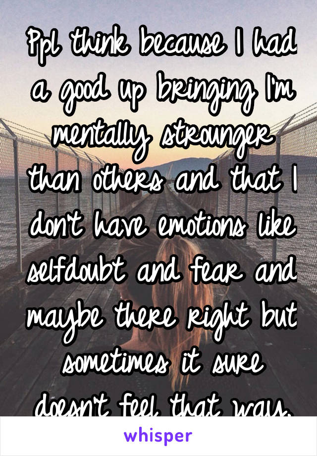 Ppl think because I had a good up bringing I'm mentally strounger than others and that I don't have emotions like selfdoubt and fear and maybe there right but sometimes it sure doesn't feel that way.