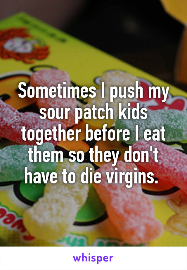 Sometimes I push my sour patch kids together before I eat them so they don't have to die virgins. 