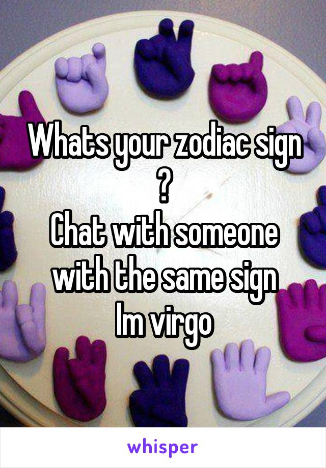 Whats your zodiac sign ?
Chat with someone with the same sign
Im virgo