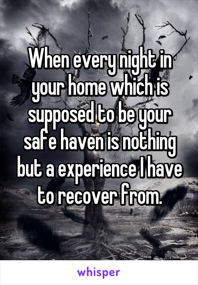 When every night in your home which is supposed to be your safe haven is nothing but a experience I have to recover from.
