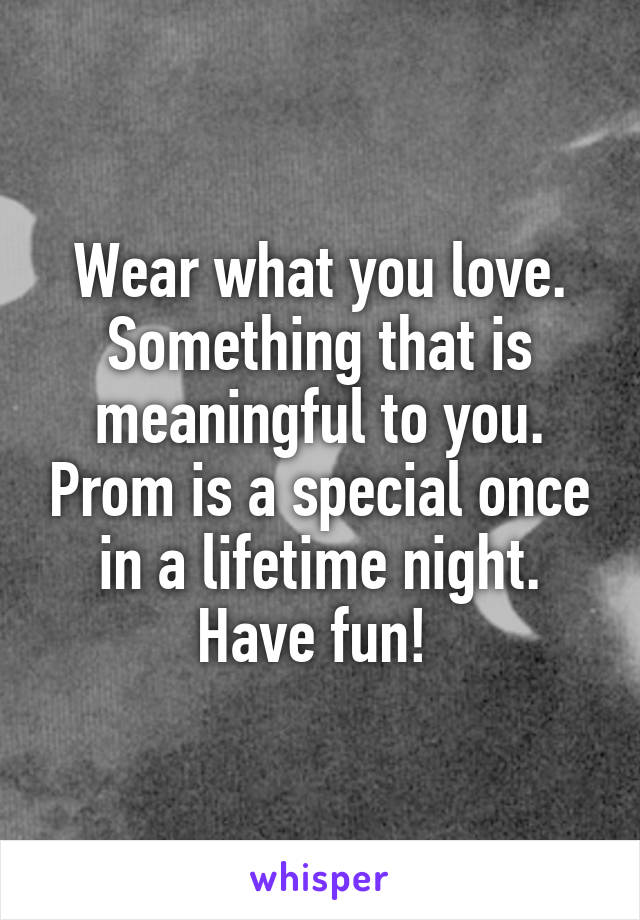 Wear what you love. Something that is meaningful to you. Prom is a special once in a lifetime night. Have fun! 