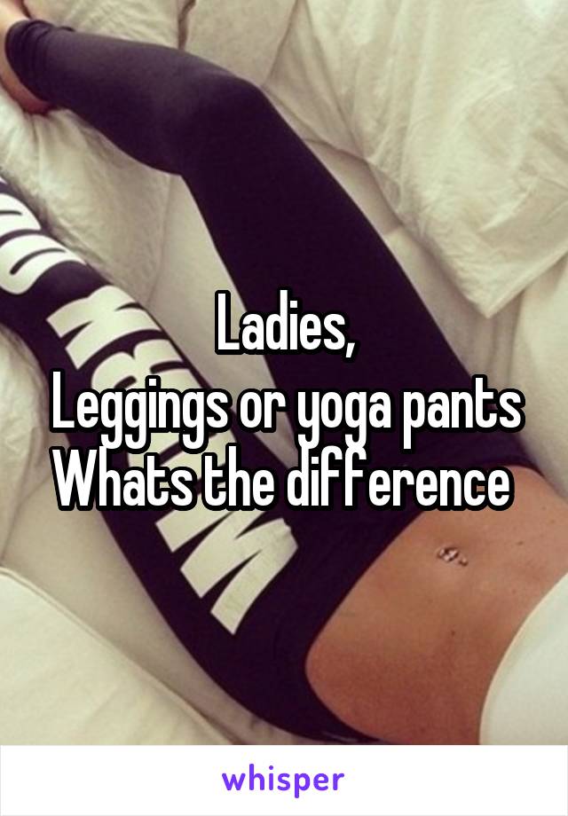 Ladies,
Leggings or yoga pants
Whats the difference 