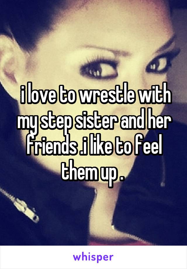  i love to wrestle with my step sister and her friends .i like to feel them up . 