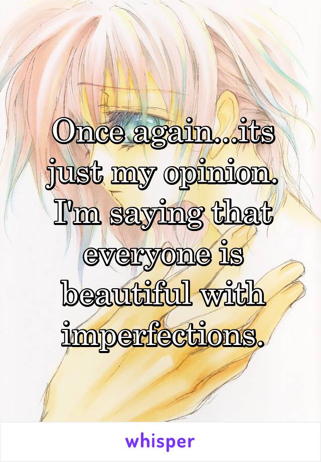 Once again...its just my opinion. I'm saying that everyone is beautiful with imperfections.