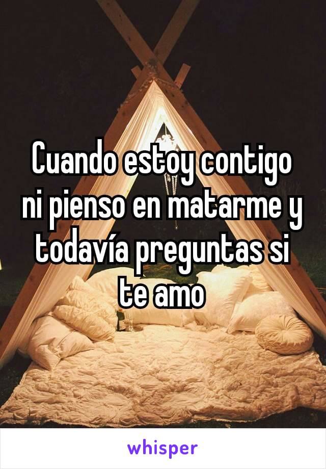 Cuando estoy contigo ni pienso en matarme y todavía preguntas si te amo