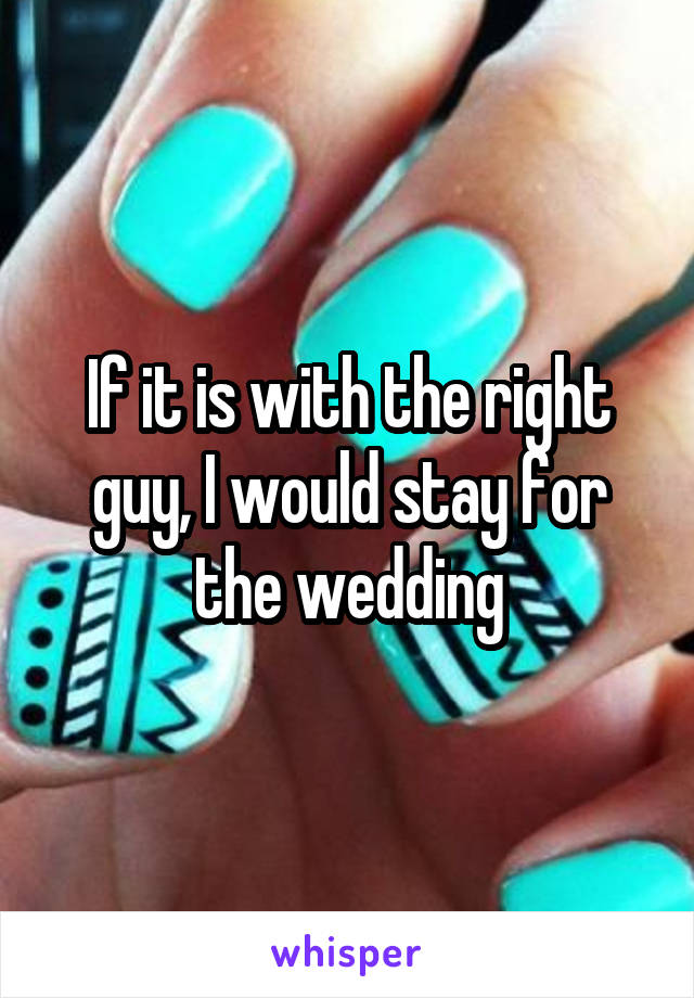 If it is with the right guy, I would stay for the wedding