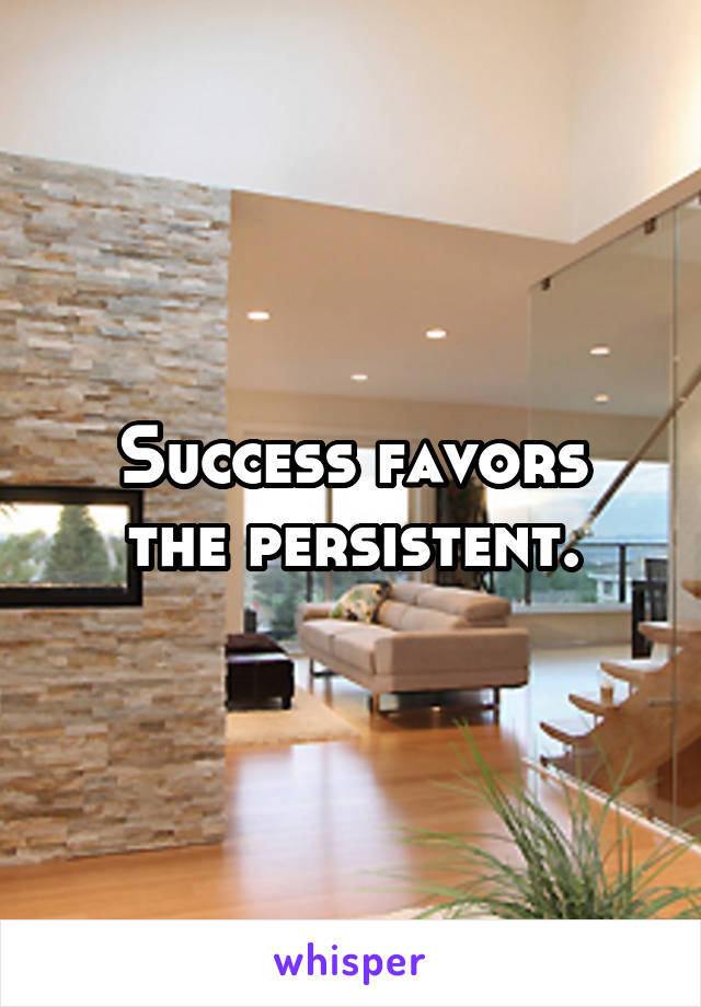 Success favors
the persistent.