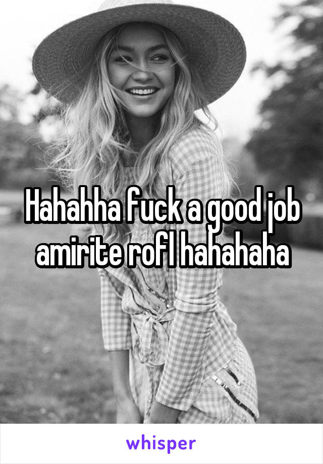 Hahahha fuck a good job amirite rofl hahahaha